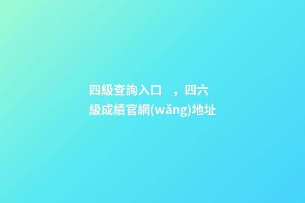 四級查詢入口，四六級成績官網(wǎng)地址